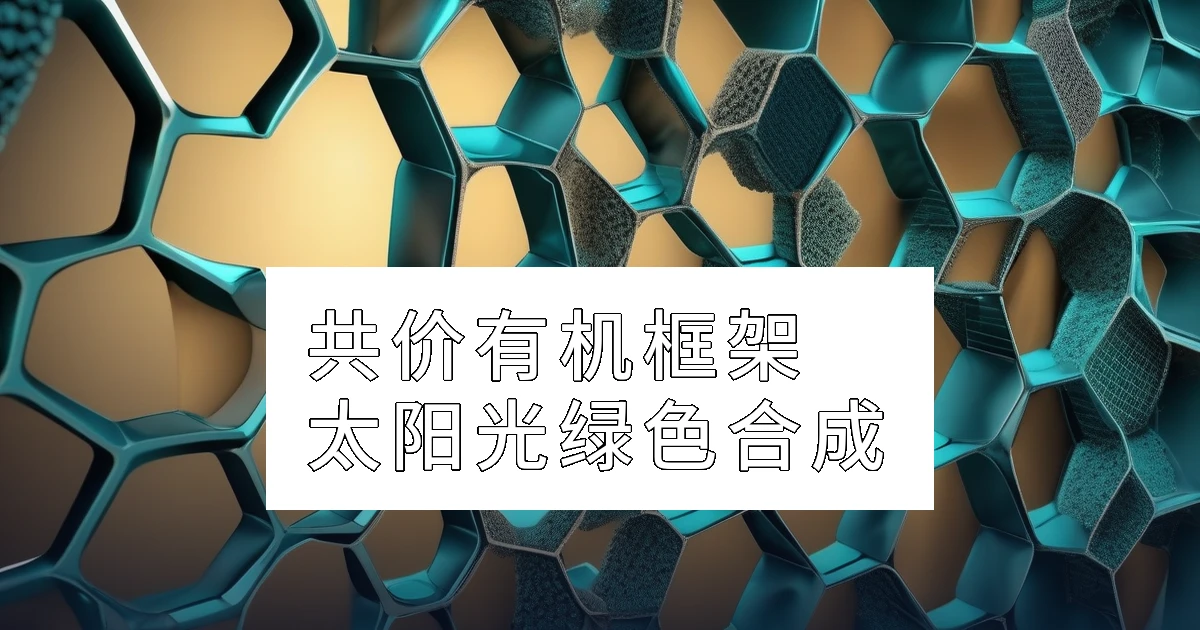 共价有机框架(COFs):常温常压下的太阳光绿色合成